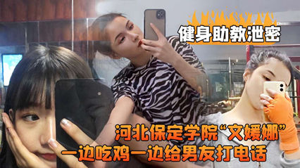 健身助教泄密河北保定学院“文媛娜一边吃鸡一边给男友打电话 健身助教泄密河北保定学院“文媛娜一边吃鸡一边给男友打电话