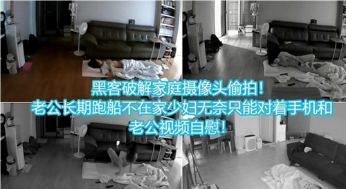 黑客破解家庭摄像头偷拍老公长期不在家少妇无奈只能对着手机和老公视频自慰 黑客破解家庭摄像头偷拍老公长期不在家少妇无奈只能对着手机和老公视频自慰