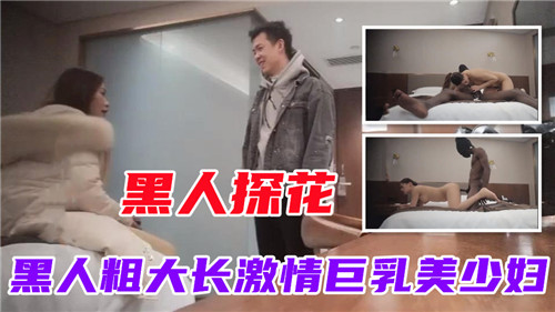 黑人探花黑人粗大长激情巨乳美少妇 黑人探花黑人粗大长激情巨乳美少妇